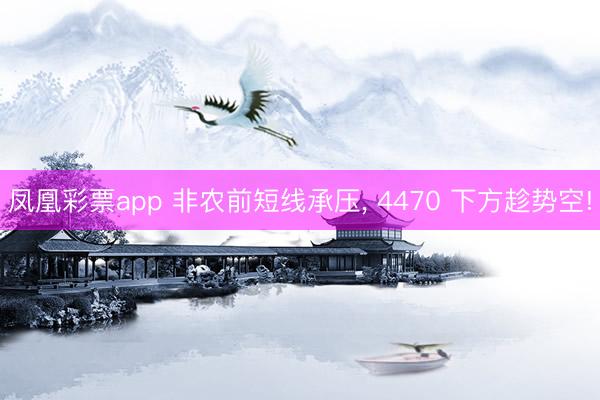 凤凰彩票app 非农前短线承压， 4470 下方趁势空!
