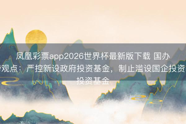 凤凰彩票app2026世界杯最新版下载 国办重磅观点：严控新设政府投资基金，制止滥设国企投资基金