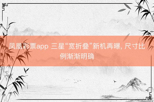 凤凰彩票app 三星“宽折叠”新机再曝， 尺寸比例渐渐明确