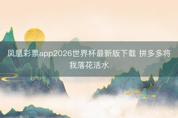 凤凰彩票app2026世界杯最新版下载 拼多多将我落花活水