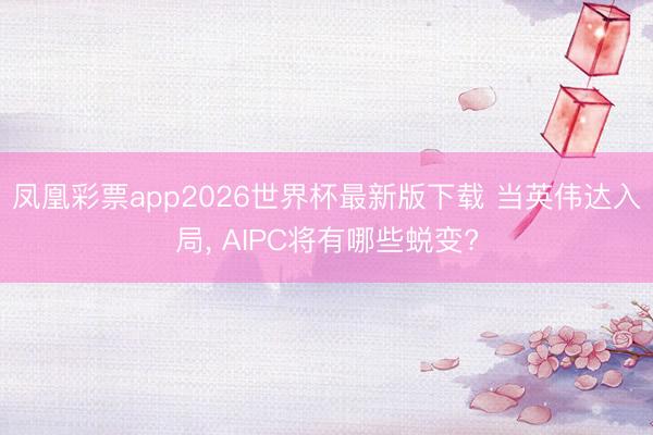 凤凰彩票app2026世界杯最新版下载 当英伟达入局， AIPC将有哪些蜕变?