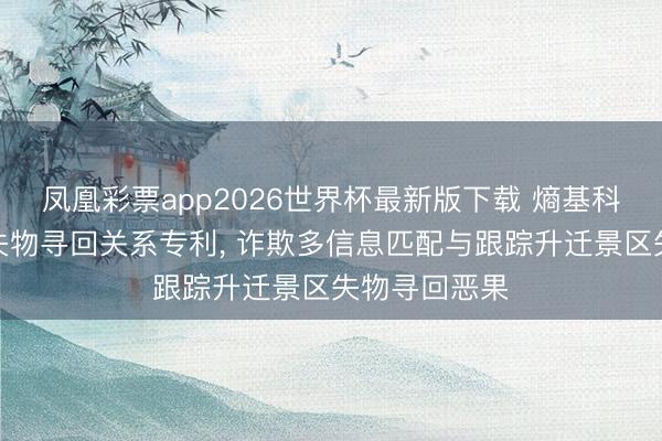 凤凰彩票app2026世界杯最新版下载 熵基科技央求景区失物寻回关系专利， 诈欺多信息匹配与跟踪升迁景区失物寻回恶果