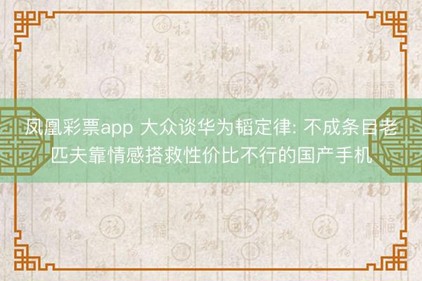 凤凰彩票app 大众谈华为韬定律: 不成条目老匹夫靠情感搭救性价比不行的国产手机
