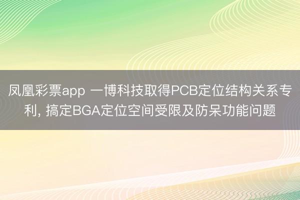 凤凰彩票app 一博科技取得PCB定位结构关系专利， 搞定BGA定位空间受限及防呆功能问题