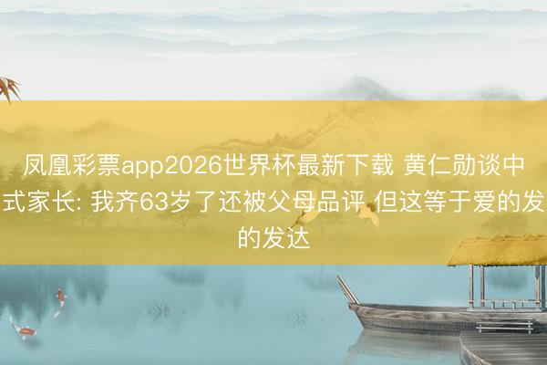 凤凰彩票app2026世界杯最新下载 黄仁勋谈中国式家长: 我齐63岁了还被父母品评 但这等于爱的发达