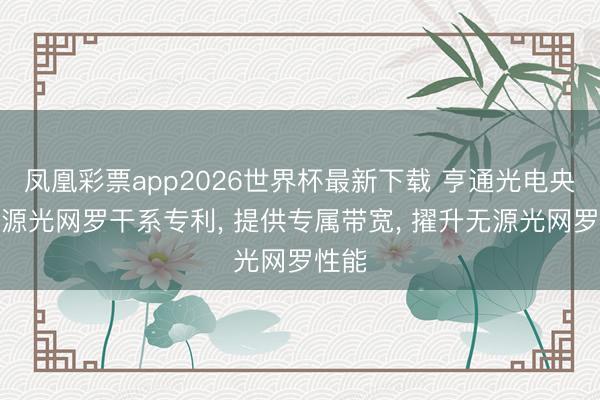 凤凰彩票app2026世界杯最新下载 亨通光电央求无源光网罗干系专利, 提供专属带宽, 擢升无源光网罗性能
