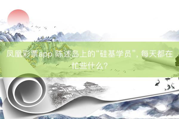 凤凰彩票app 陈述岛上的“硅基学员”， 每天都在忙些什么?