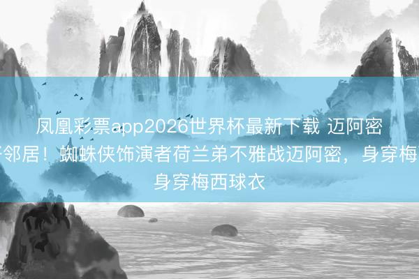 凤凰彩票app2026世界杯最新下载 迈阿密市民好邻居!蜘蛛侠饰演者荷兰弟不雅战迈阿密,身穿梅西球衣