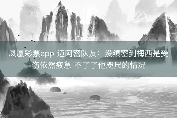 凤凰彩票app 迈阿密队友：没缜密到梅西是受伤依然疲惫 不了了他咫尺的情况