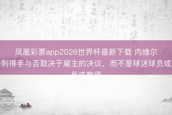 凤凰彩票app2026世界杯最新下载 内维尔：热刺得手与否取决于雇主的决议，而不是球迷球员或教师