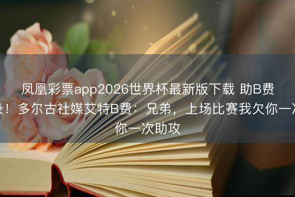 凤凰彩票app2026世界杯最新版下载 助B费破记录！多尔古社媒艾特B费：兄弟，上场比赛我欠你一次助攻