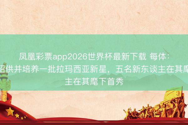 凤凰彩票app2026世界杯最新下载 每体：弗里克招供并培养一批拉玛西亚新星，五名新东谈主在其麾下首秀