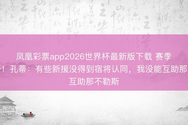 凤凰彩票app2026世界杯最新版下载 赛季末离任！孔蒂：有些新援没得到宿将认同，我没能互助那不勒斯
