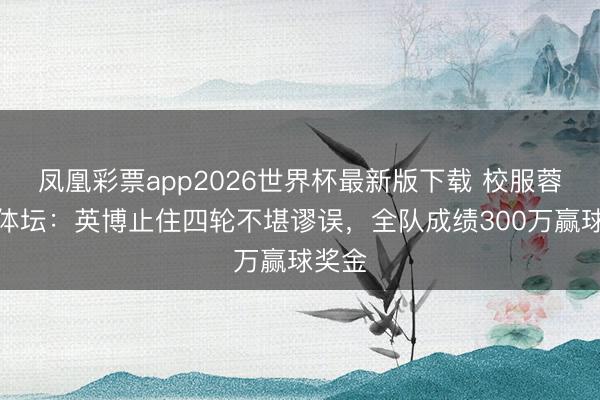 凤凰彩票app2026世界杯最新版下载 校服蓉城！体坛：英博止住四轮不堪谬误，全队成绩300万赢球奖金