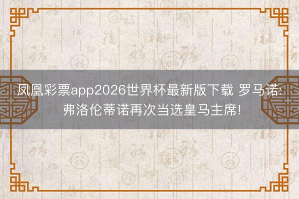 凤凰彩票app2026世界杯最新版下载 罗马诺: 弗洛伦蒂诺再次当选皇马主席!