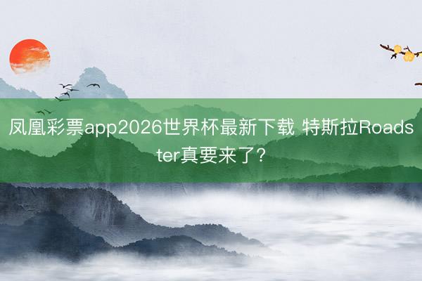 凤凰彩票app2026世界杯最新下载 特斯拉Roadster真要来了?