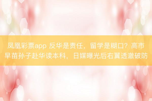 凤凰彩票app 反华是责任，留学是糊口？高市早苗孙子赴华读本科，日媒曝光后右翼透澈破防