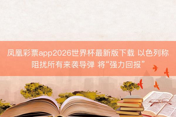 凤凰彩票app2026世界杯最新版下载 以色列称阻扰所有来袭导弹 将“强力回报”