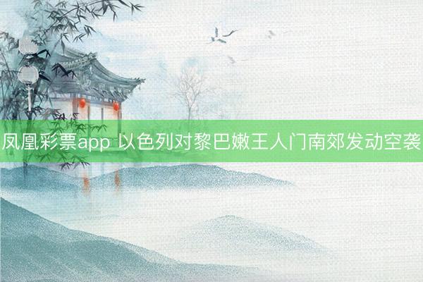 凤凰彩票app 以色列对黎巴嫩王人门南郊发动空袭