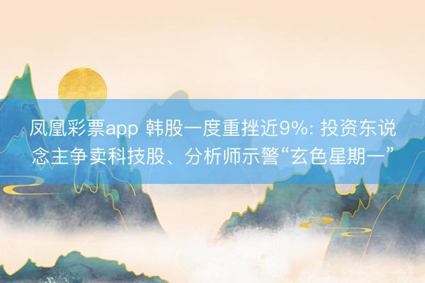 凤凰彩票app 韩股一度重挫近9%: 投资东说念主争卖科技股