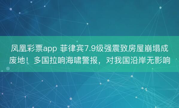 凤凰彩票app 菲律宾7.9级强震致房屋崩塌成废地！多国拉响海啸