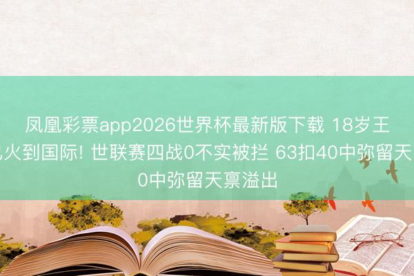 凤凰彩票app2026世界杯最新版下载 18岁王奥芊已火到国际!