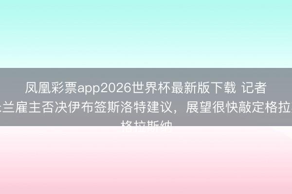 凤凰彩票app2026世界杯最新版下载 记者：米兰雇主否决伊布签斯洛特建议，展望很快敲定格拉斯纳