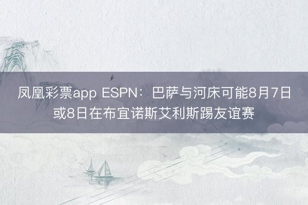 凤凰彩票app ESPN：巴萨与河床可能8月7日或8日在布宜诺斯艾利斯踢友谊赛