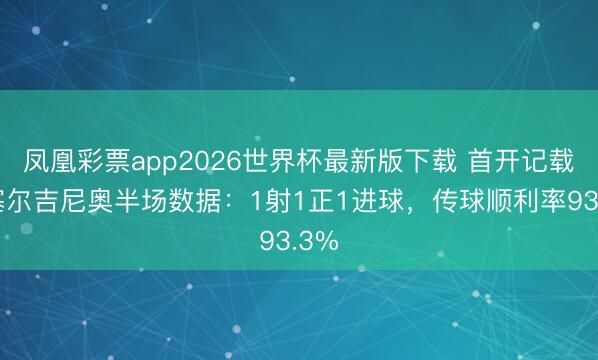 凤凰彩票app2026世界杯最新版下载 首开记载！塞尔吉尼奥半场数据：1射1正1进球，<a href=