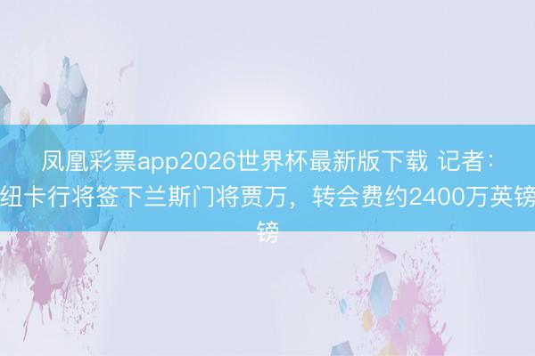 凤凰彩票app2026世界杯最新版下载 记者：纽卡行将签下兰斯门将贾万，转会费约2400万英镑