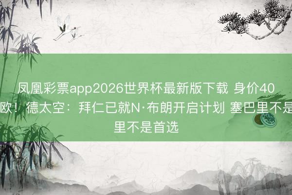 凤凰彩票app2026世界杯最新版下载 身价4000万欧！德太空：拜仁已就N·布朗开启计划 塞巴里不是首选