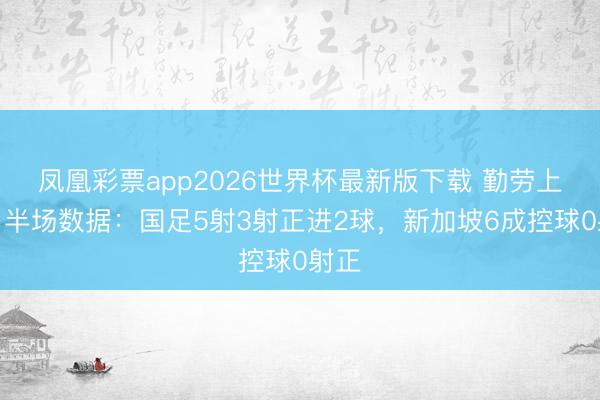 凤凰彩票app2026世界杯最新版下载 勤劳上风！半场数据：国足5射3射正进2球，<a href=