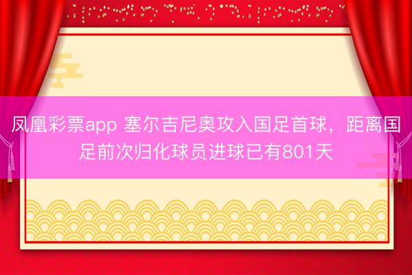 凤凰彩票app 塞尔吉尼奥攻入国足首球，距离国足前次归化球员进球已有801天
