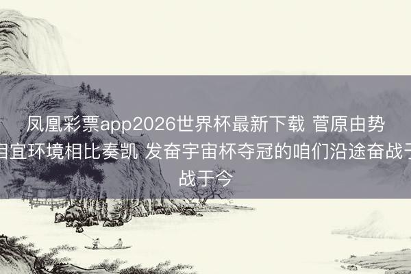 凤凰彩票app2026世界杯最新下载 菅原由势:相宜环境相比奏凯 发奋宇宙杯夺冠的咱们沿途奋战于今