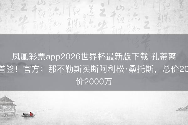 凤凰彩票app2026世界杯最新版下载 孔蒂离任后首签！官方：那不勒斯买断阿利松·桑托斯，总价2000万