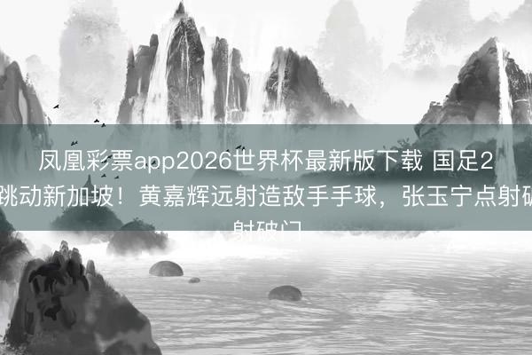 凤凰彩票app2026世界杯最新版下载 国足2-0跳动新加坡！黄嘉辉远射造敌手手球，张玉宁点射破门