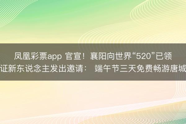 凤凰彩票app 官宣！襄阳向世界“520”已领证新东说念主发出邀请： 端午节三天免费畅游唐城