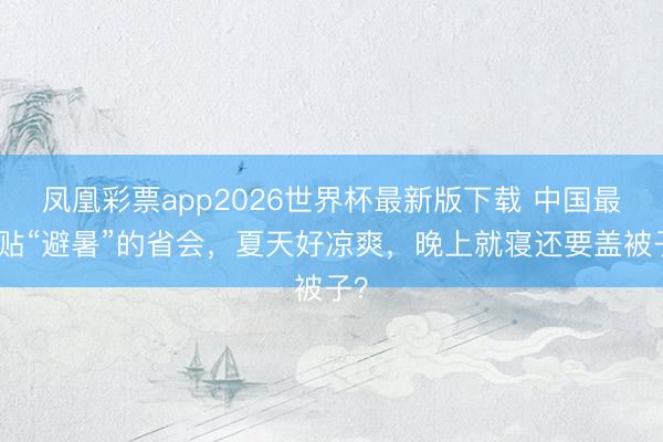凤凰彩票app2026世界杯最新版下载 中国最妥贴“避暑”的省会，夏天好凉爽，晚上就寝还要盖被子？