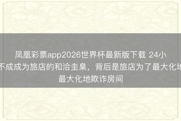 凤凰彩票app2026世界杯最新版下载 24小时退房制不成成为旅店的和洽圭臬,背后是旅店为了最大化地欺诈房间