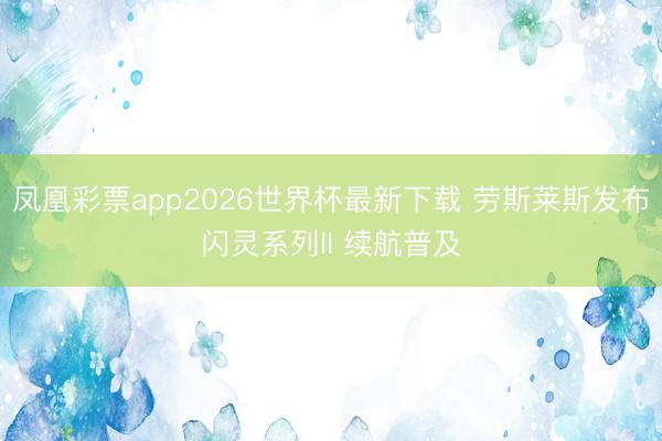 凤凰彩票app2026世界杯最新下载 劳斯莱斯发布闪灵系列II 续航普及