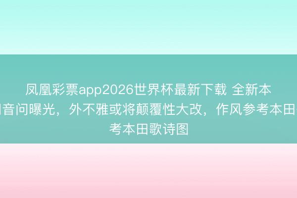 凤凰彩票app2026世界杯最新下载 全新本田雅阁音问曝光，外不雅或将颠覆性大改，作风参考本田歌诗图