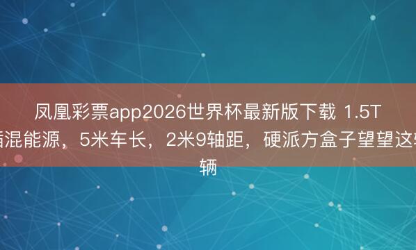 凤凰彩票app2026世界杯最新版下载 1.5T插混能源，5米车长，2米9轴距，硬派方盒子望望这辆