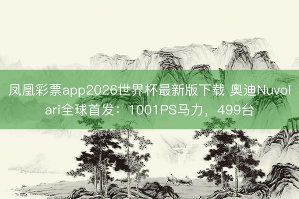 凤凰彩票app2026世界杯最新版下载 奥迪Nuvolari全球首发：1001PS马力，499台