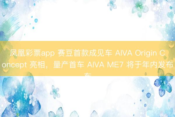 凤凰彩票app 赛豆首款成见车 AIVA Origin Concept 亮相，量产首车 AIVA ME7 将于年内发布