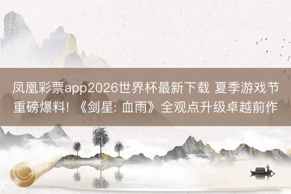 凤凰彩票app2026世界杯最新下载 夏季游戏节重磅爆料! 《剑星: 血雨》全观点升级卓越前作