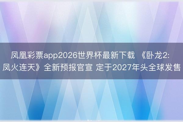 凤凰彩票app2026世界杯最新下载 《卧龙2: 凤火连天》全新预报官宣 定于2027年头全球发售