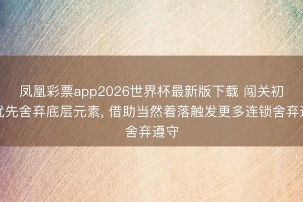 凤凰彩票app2026世界杯最新版下载 闯关初期优先舍弃底层元素, 借助当然着落触发更多连锁舍弃遵守
