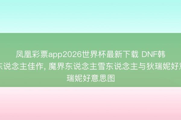 凤凰彩票app2026世界杯最新下载 DNF韩服同东说念主佳作, 魔界东说念主雪东说念主与狄瑞妮好意思图
