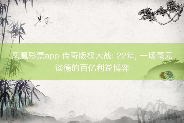 凤凰彩票app 传奇版权大战: 22年， 一场毫无谈德的百亿利益博弈