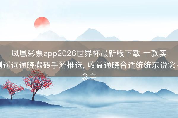 凤凰彩票app2026世界杯最新版下载 十款实测遥远通晓搬砖手游推选， 收益通晓合适统统东说念主